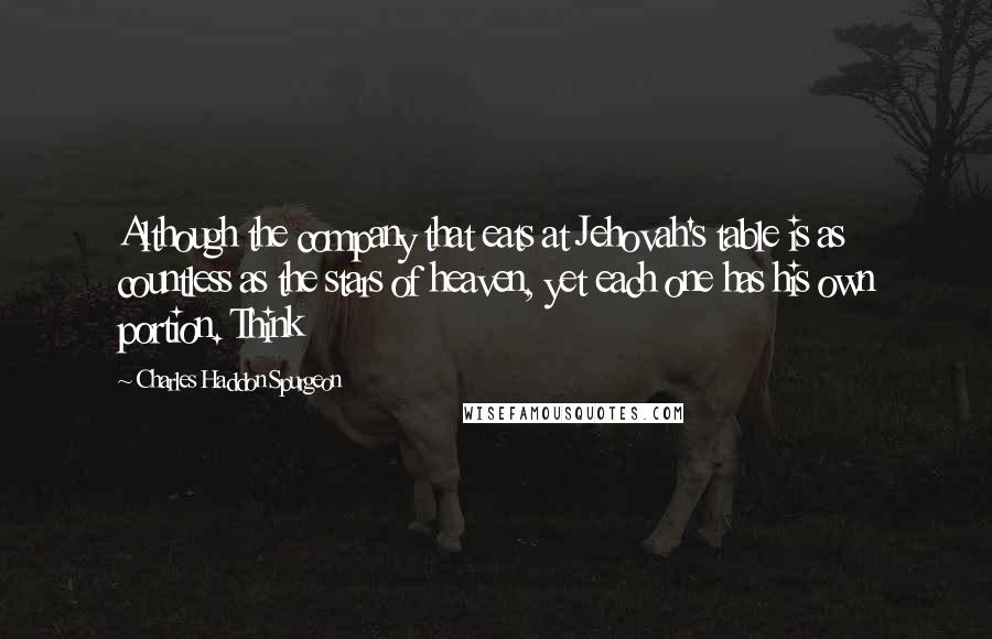 Charles Haddon Spurgeon Quotes: Although the company that eats at Jehovah's table is as countless as the stars of heaven, yet each one has his own portion. Think