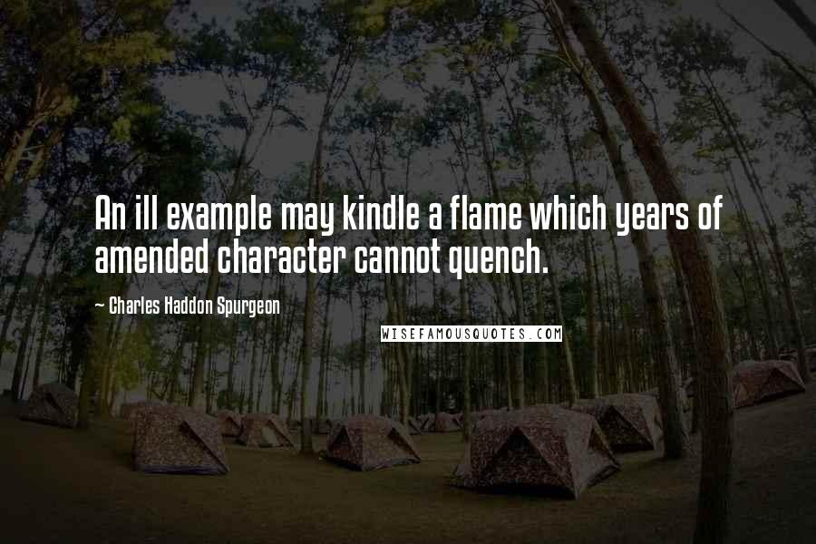 Charles Haddon Spurgeon Quotes: An ill example may kindle a flame which years of amended character cannot quench.