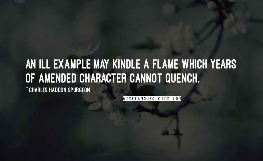 Charles Haddon Spurgeon Quotes: An ill example may kindle a flame which years of amended character cannot quench.