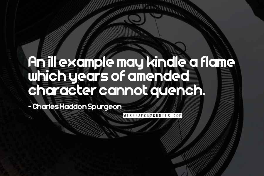 Charles Haddon Spurgeon Quotes: An ill example may kindle a flame which years of amended character cannot quench.