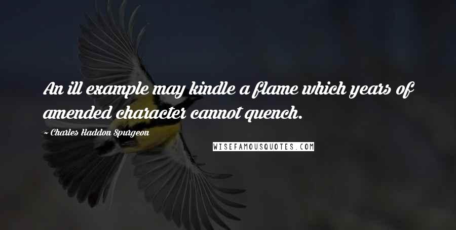 Charles Haddon Spurgeon Quotes: An ill example may kindle a flame which years of amended character cannot quench.