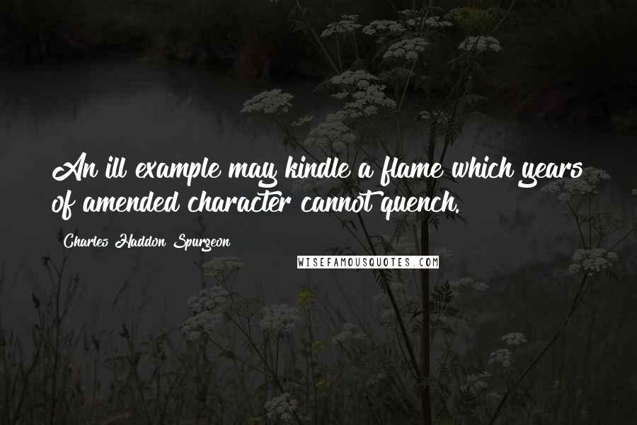 Charles Haddon Spurgeon Quotes: An ill example may kindle a flame which years of amended character cannot quench.