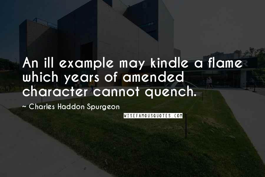 Charles Haddon Spurgeon Quotes: An ill example may kindle a flame which years of amended character cannot quench.