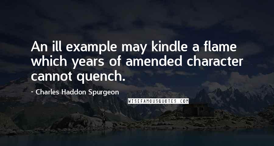 Charles Haddon Spurgeon Quotes: An ill example may kindle a flame which years of amended character cannot quench.