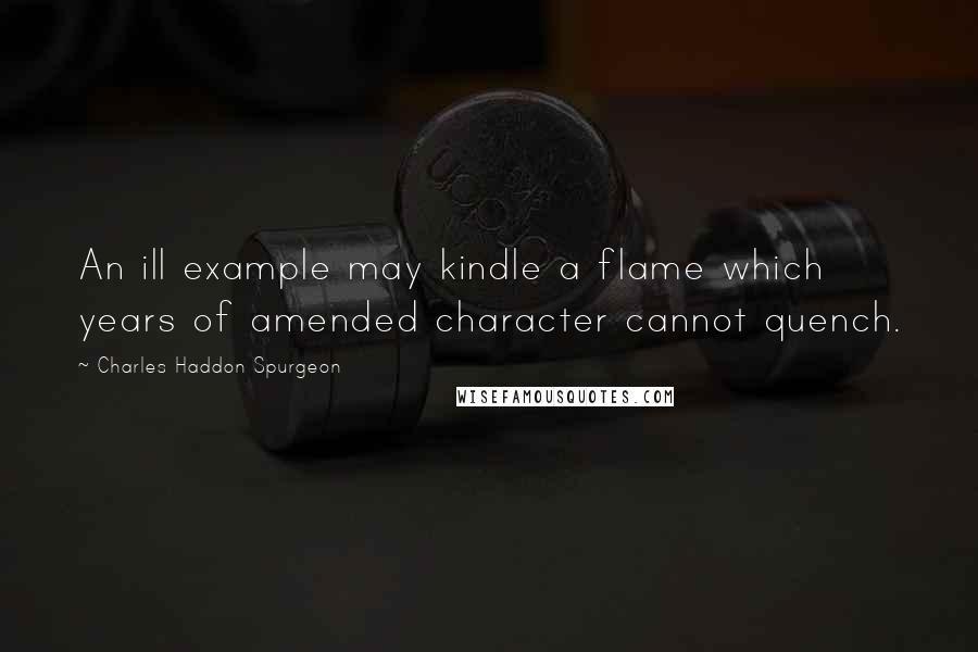 Charles Haddon Spurgeon Quotes: An ill example may kindle a flame which years of amended character cannot quench.