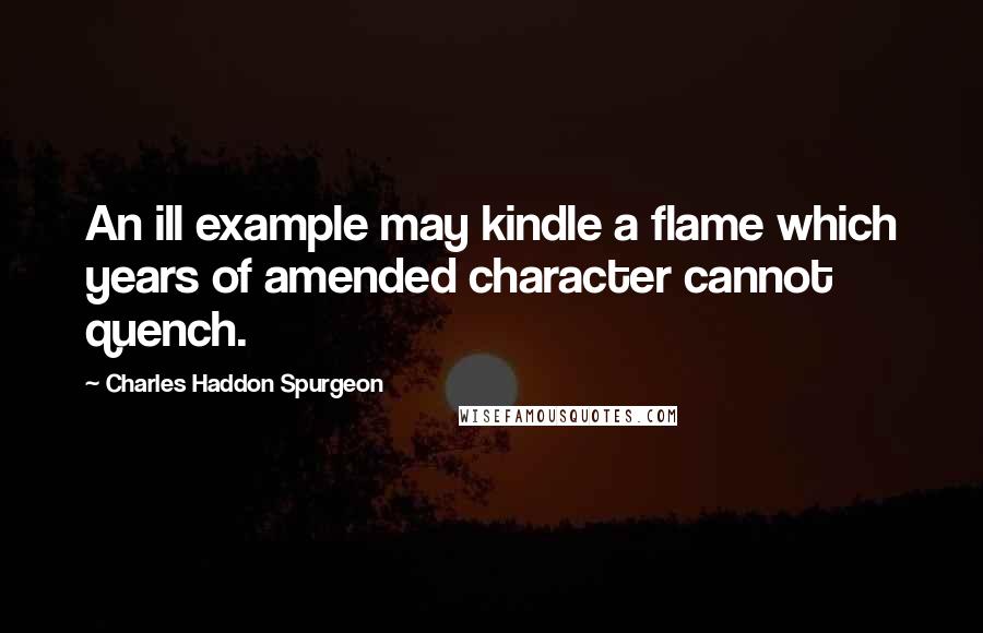 Charles Haddon Spurgeon Quotes: An ill example may kindle a flame which years of amended character cannot quench.