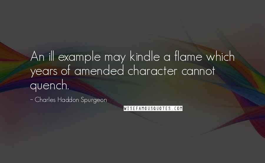 Charles Haddon Spurgeon Quotes: An ill example may kindle a flame which years of amended character cannot quench.