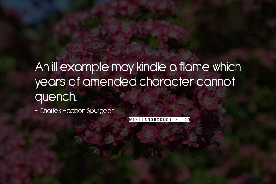 Charles Haddon Spurgeon Quotes: An ill example may kindle a flame which years of amended character cannot quench.