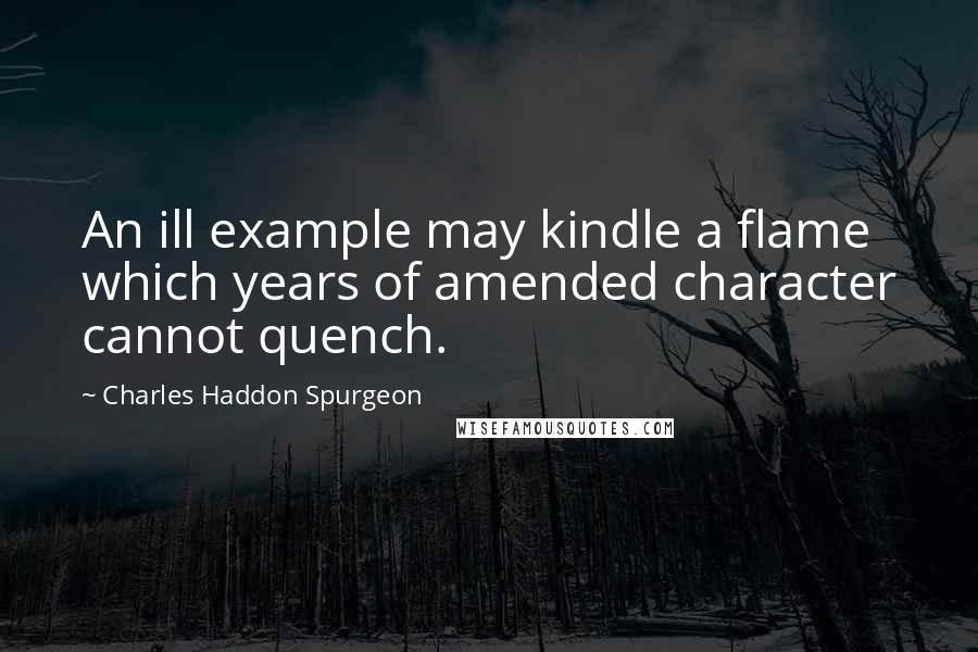 Charles Haddon Spurgeon Quotes: An ill example may kindle a flame which years of amended character cannot quench.