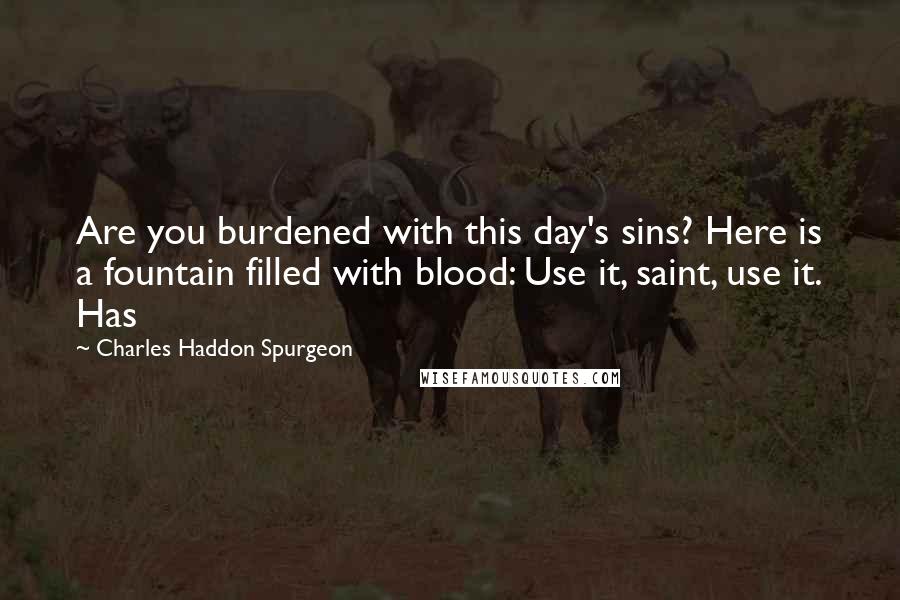 Charles Haddon Spurgeon Quotes: Are you burdened with this day's sins? Here is a fountain filled with blood: Use it, saint, use it. Has