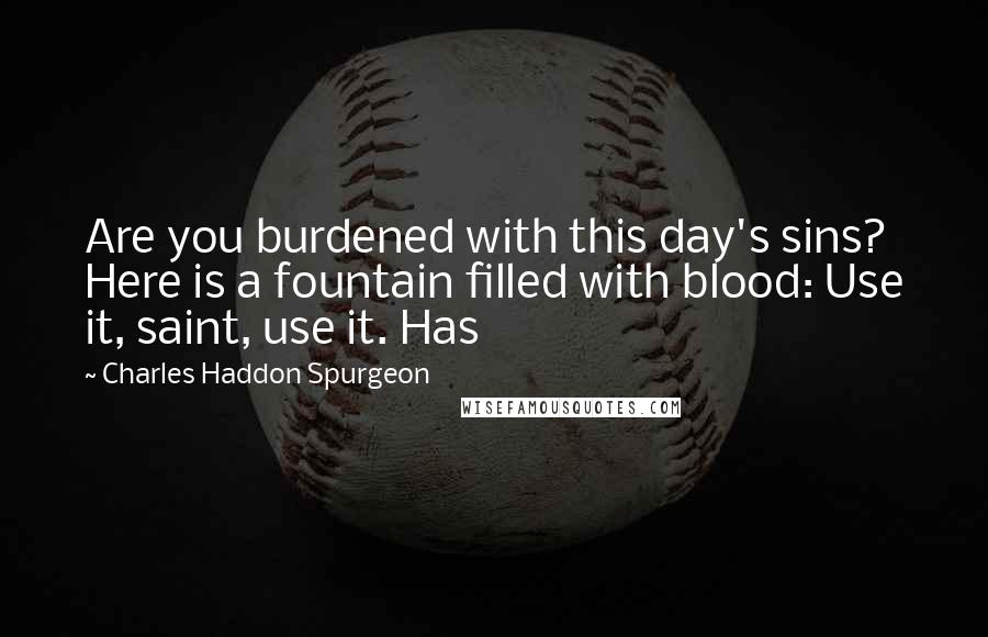 Charles Haddon Spurgeon Quotes: Are you burdened with this day's sins? Here is a fountain filled with blood: Use it, saint, use it. Has