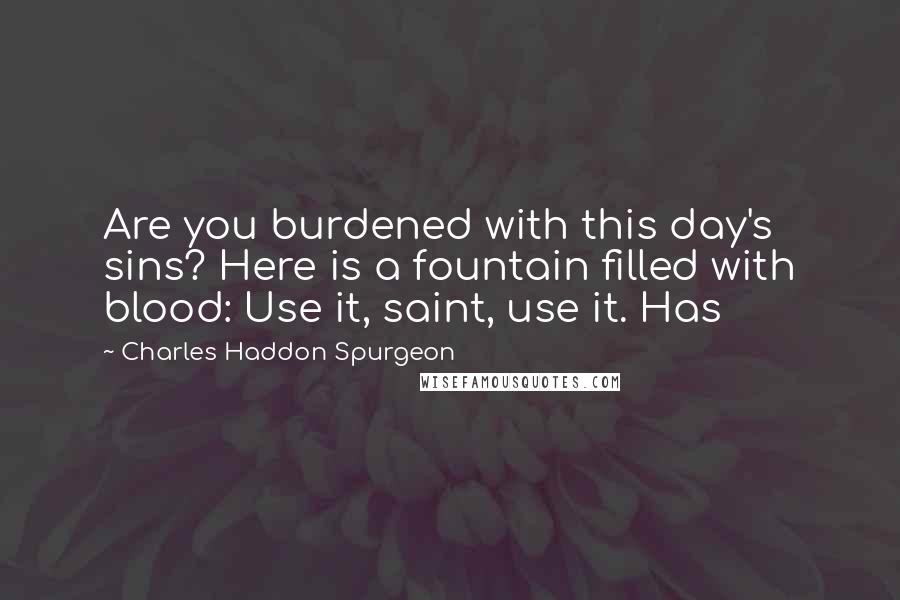 Charles Haddon Spurgeon Quotes: Are you burdened with this day's sins? Here is a fountain filled with blood: Use it, saint, use it. Has