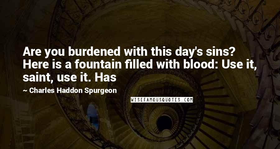 Charles Haddon Spurgeon Quotes: Are you burdened with this day's sins? Here is a fountain filled with blood: Use it, saint, use it. Has