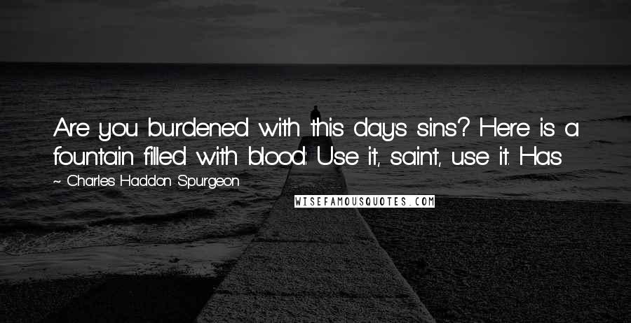 Charles Haddon Spurgeon Quotes: Are you burdened with this day's sins? Here is a fountain filled with blood: Use it, saint, use it. Has