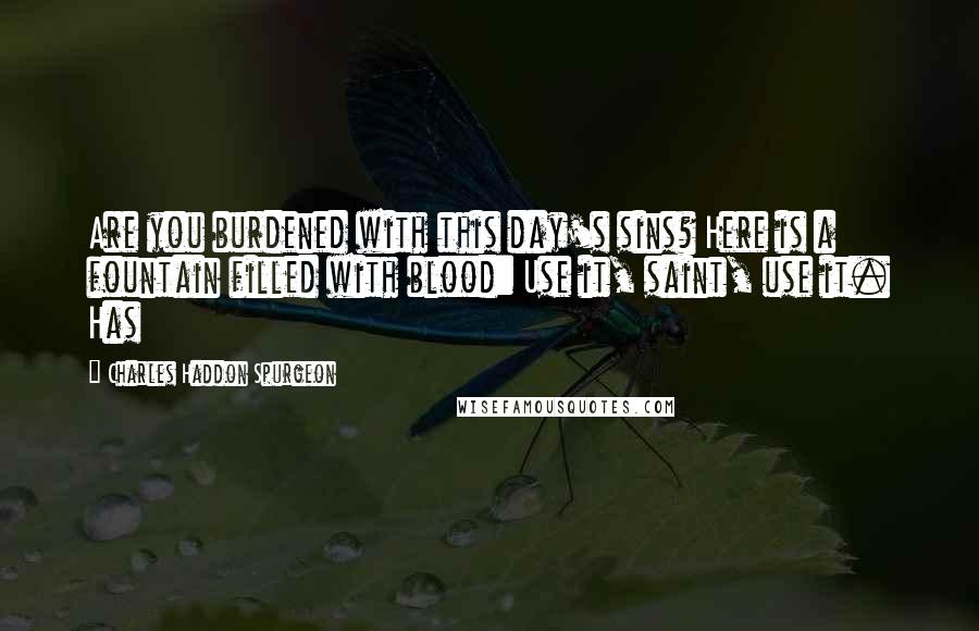 Charles Haddon Spurgeon Quotes: Are you burdened with this day's sins? Here is a fountain filled with blood: Use it, saint, use it. Has