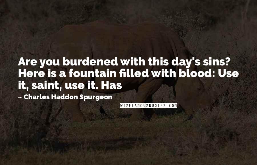Charles Haddon Spurgeon Quotes: Are you burdened with this day's sins? Here is a fountain filled with blood: Use it, saint, use it. Has