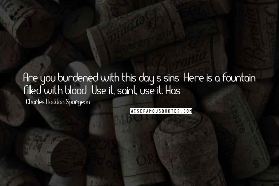 Charles Haddon Spurgeon Quotes: Are you burdened with this day's sins? Here is a fountain filled with blood: Use it, saint, use it. Has