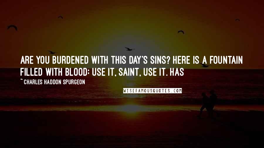 Charles Haddon Spurgeon Quotes: Are you burdened with this day's sins? Here is a fountain filled with blood: Use it, saint, use it. Has