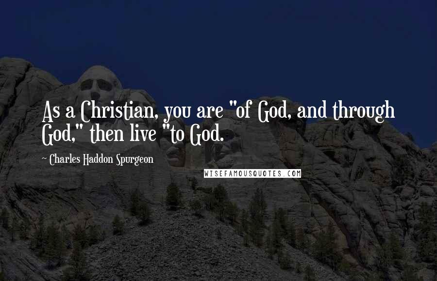 Charles Haddon Spurgeon Quotes: As a Christian, you are "of God, and through God," then live "to God.