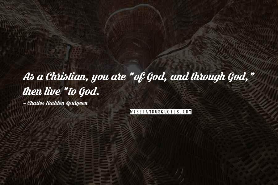 Charles Haddon Spurgeon Quotes: As a Christian, you are "of God, and through God," then live "to God.