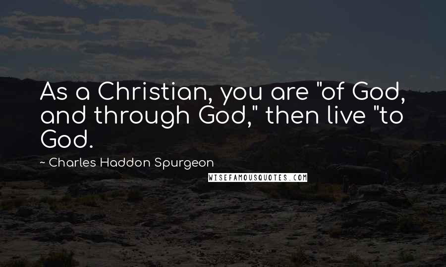 Charles Haddon Spurgeon Quotes: As a Christian, you are "of God, and through God," then live "to God.