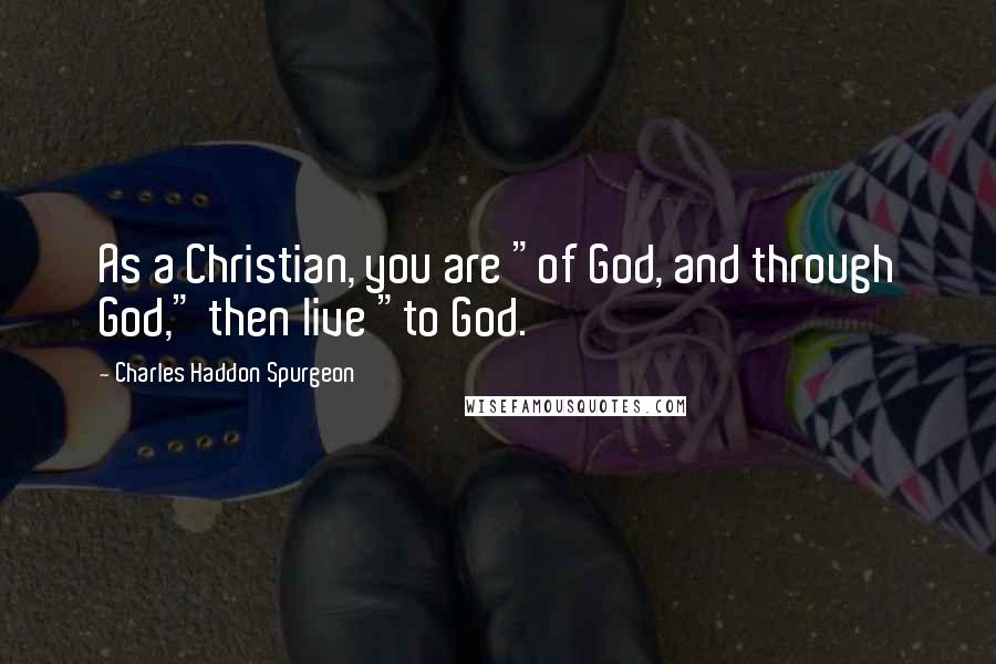 Charles Haddon Spurgeon Quotes: As a Christian, you are "of God, and through God," then live "to God.