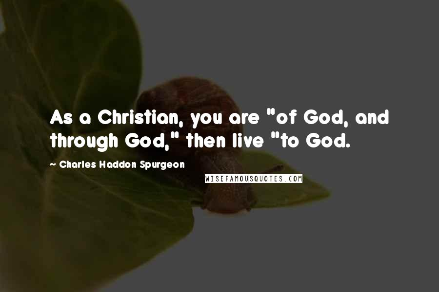 Charles Haddon Spurgeon Quotes: As a Christian, you are "of God, and through God," then live "to God.