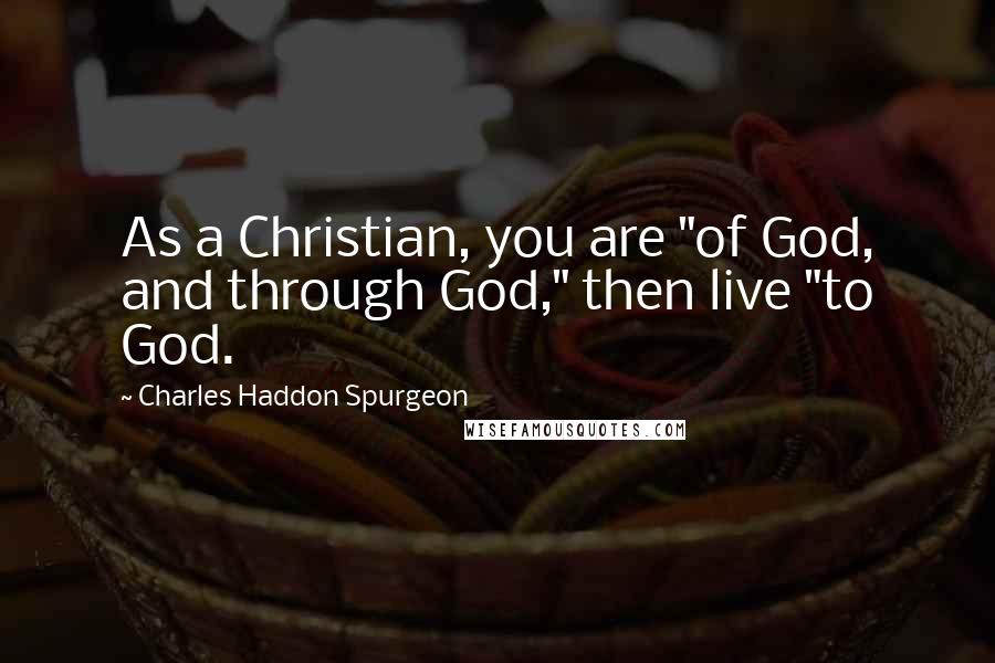 Charles Haddon Spurgeon Quotes: As a Christian, you are "of God, and through God," then live "to God.