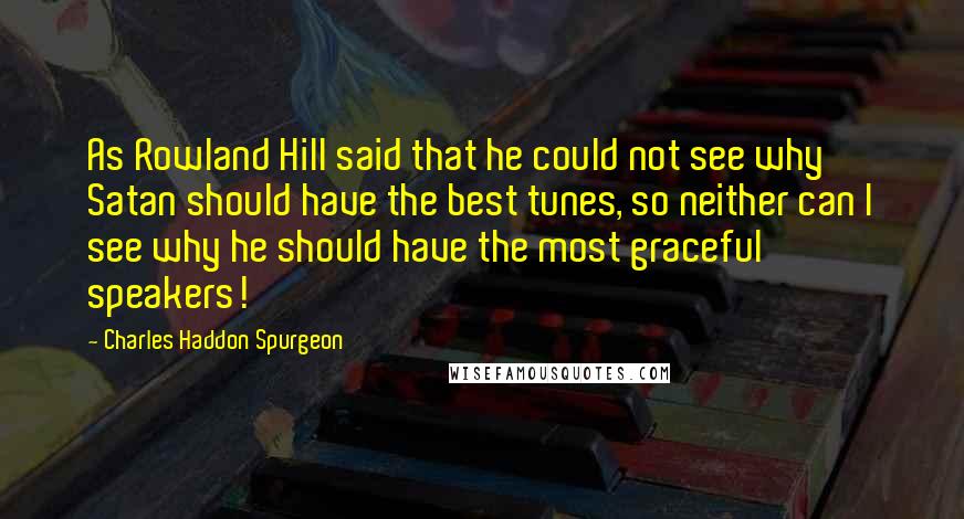 Charles Haddon Spurgeon Quotes: As Rowland Hill said that he could not see why Satan should have the best tunes, so neither can I see why he should have the most graceful speakers!