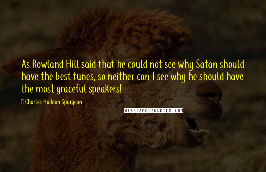 Charles Haddon Spurgeon Quotes: As Rowland Hill said that he could not see why Satan should have the best tunes, so neither can I see why he should have the most graceful speakers!