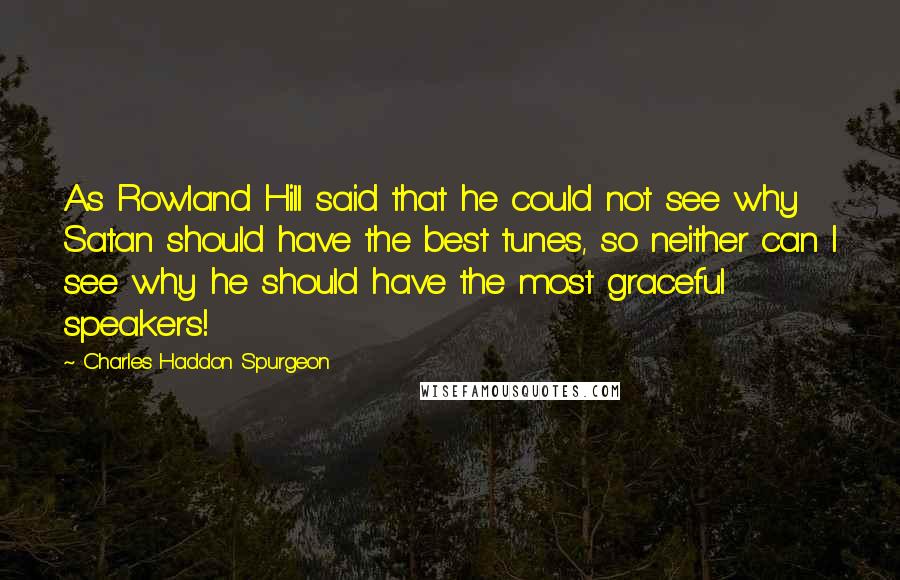 Charles Haddon Spurgeon Quotes: As Rowland Hill said that he could not see why Satan should have the best tunes, so neither can I see why he should have the most graceful speakers!