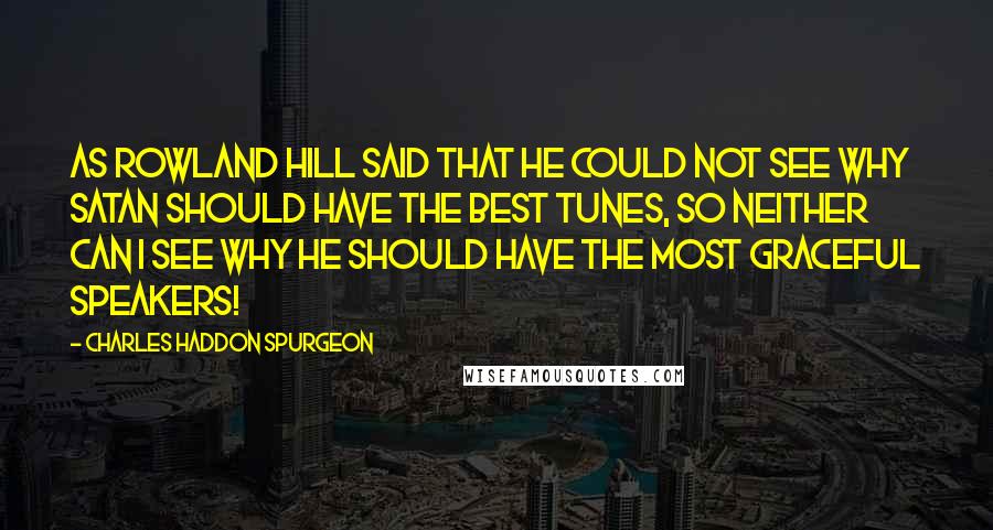 Charles Haddon Spurgeon Quotes: As Rowland Hill said that he could not see why Satan should have the best tunes, so neither can I see why he should have the most graceful speakers!
