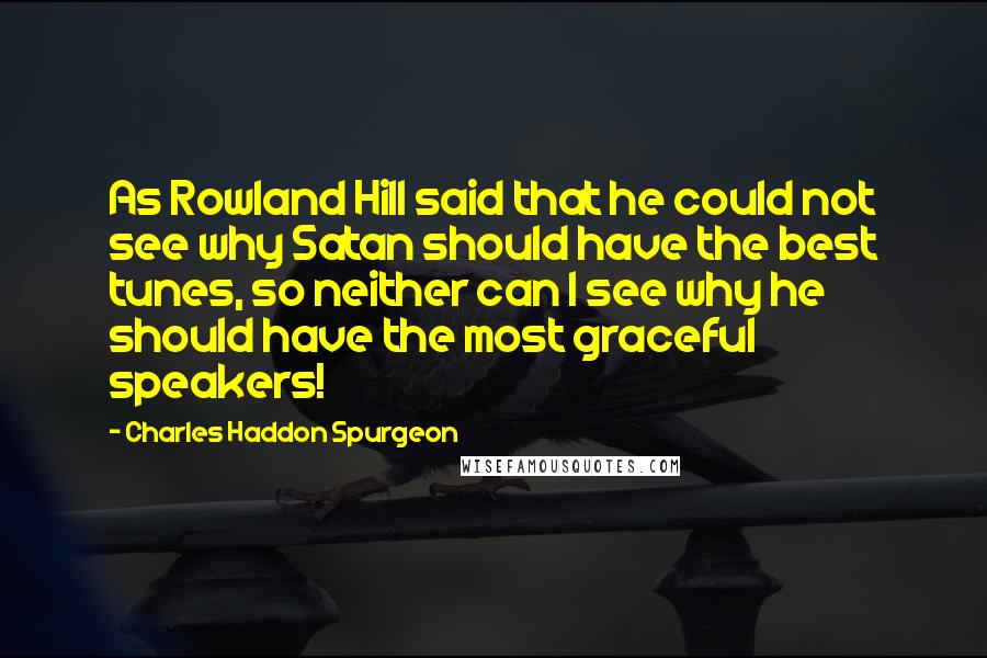 Charles Haddon Spurgeon Quotes: As Rowland Hill said that he could not see why Satan should have the best tunes, so neither can I see why he should have the most graceful speakers!