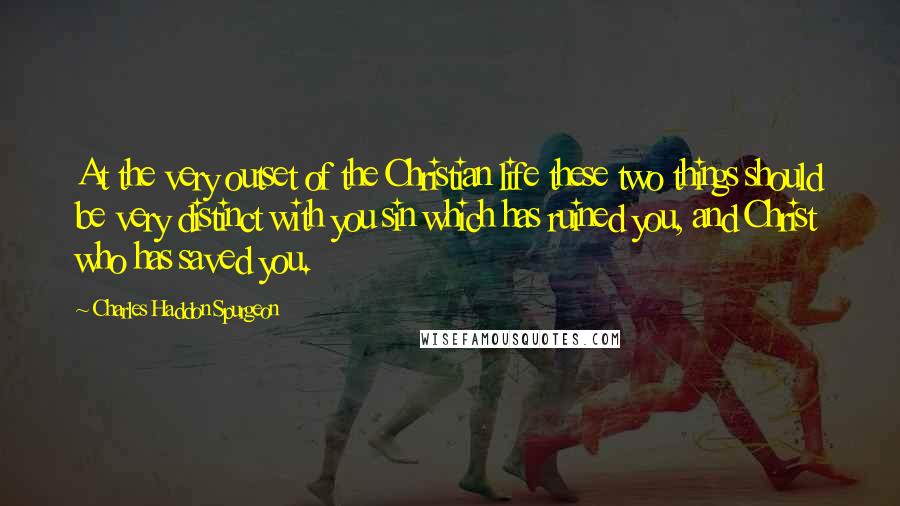 Charles Haddon Spurgeon Quotes: At the very outset of the Christian life these two things should be very distinct with you sin which has ruined you, and Christ who has saved you.