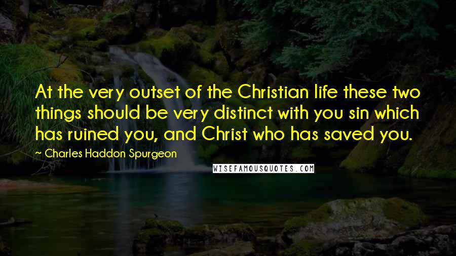 Charles Haddon Spurgeon Quotes: At the very outset of the Christian life these two things should be very distinct with you sin which has ruined you, and Christ who has saved you.