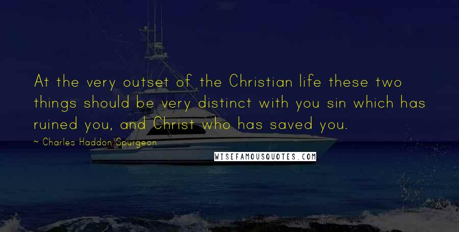 Charles Haddon Spurgeon Quotes: At the very outset of the Christian life these two things should be very distinct with you sin which has ruined you, and Christ who has saved you.