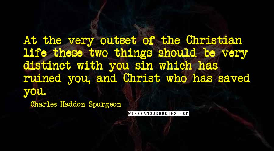 Charles Haddon Spurgeon Quotes: At the very outset of the Christian life these two things should be very distinct with you sin which has ruined you, and Christ who has saved you.