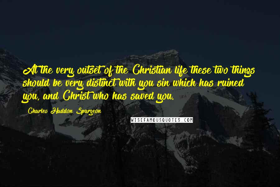 Charles Haddon Spurgeon Quotes: At the very outset of the Christian life these two things should be very distinct with you sin which has ruined you, and Christ who has saved you.