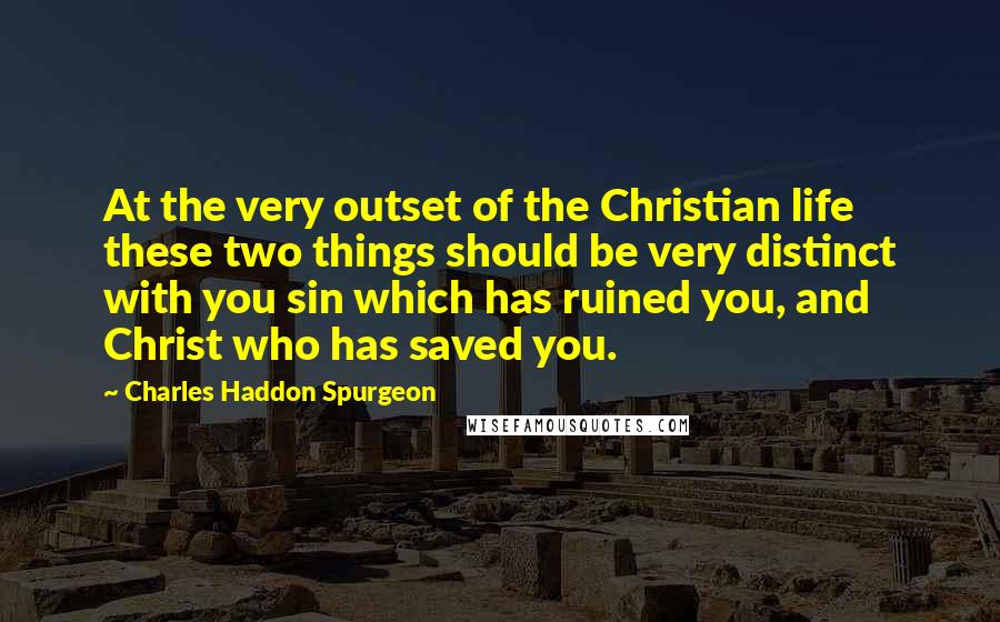 Charles Haddon Spurgeon Quotes: At the very outset of the Christian life these two things should be very distinct with you sin which has ruined you, and Christ who has saved you.