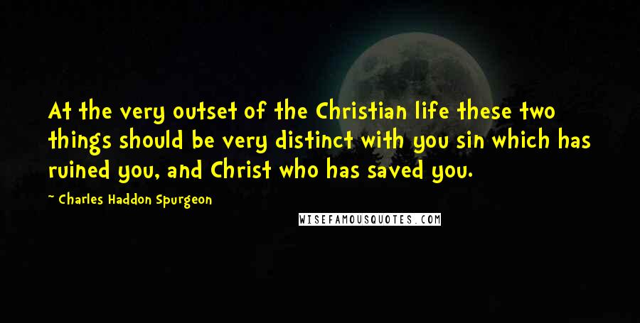 Charles Haddon Spurgeon Quotes: At the very outset of the Christian life these two things should be very distinct with you sin which has ruined you, and Christ who has saved you.