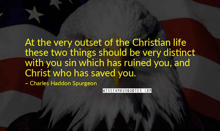 Charles Haddon Spurgeon Quotes: At the very outset of the Christian life these two things should be very distinct with you sin which has ruined you, and Christ who has saved you.