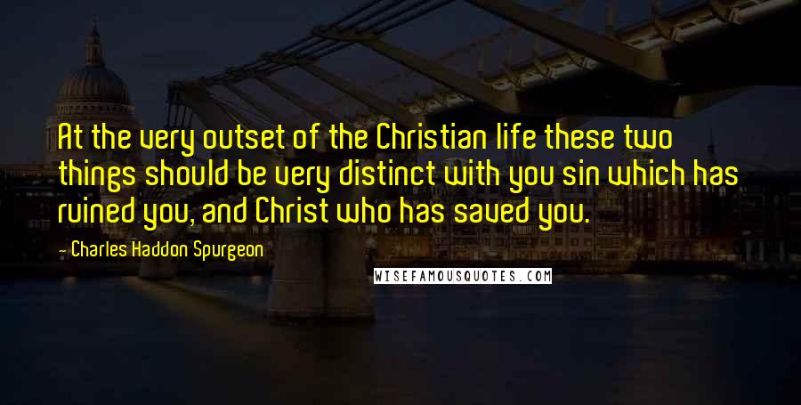 Charles Haddon Spurgeon Quotes: At the very outset of the Christian life these two things should be very distinct with you sin which has ruined you, and Christ who has saved you.