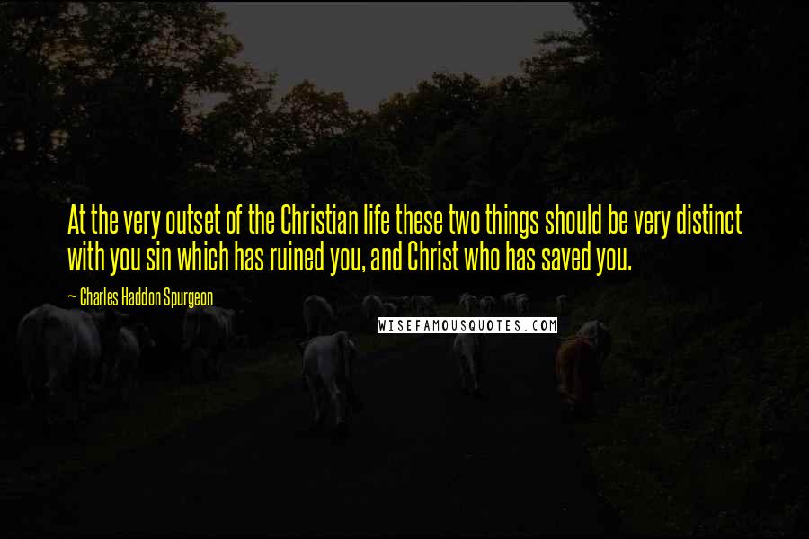 Charles Haddon Spurgeon Quotes: At the very outset of the Christian life these two things should be very distinct with you sin which has ruined you, and Christ who has saved you.