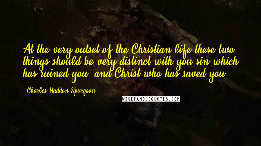 Charles Haddon Spurgeon Quotes: At the very outset of the Christian life these two things should be very distinct with you sin which has ruined you, and Christ who has saved you.