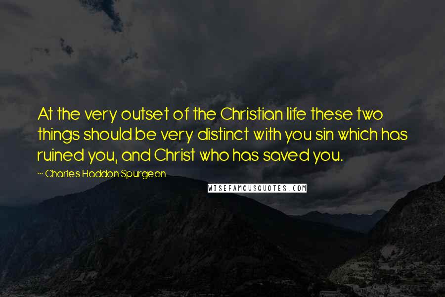 Charles Haddon Spurgeon Quotes: At the very outset of the Christian life these two things should be very distinct with you sin which has ruined you, and Christ who has saved you.