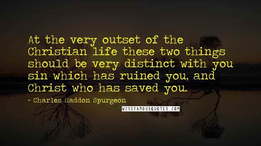 Charles Haddon Spurgeon Quotes: At the very outset of the Christian life these two things should be very distinct with you sin which has ruined you, and Christ who has saved you.