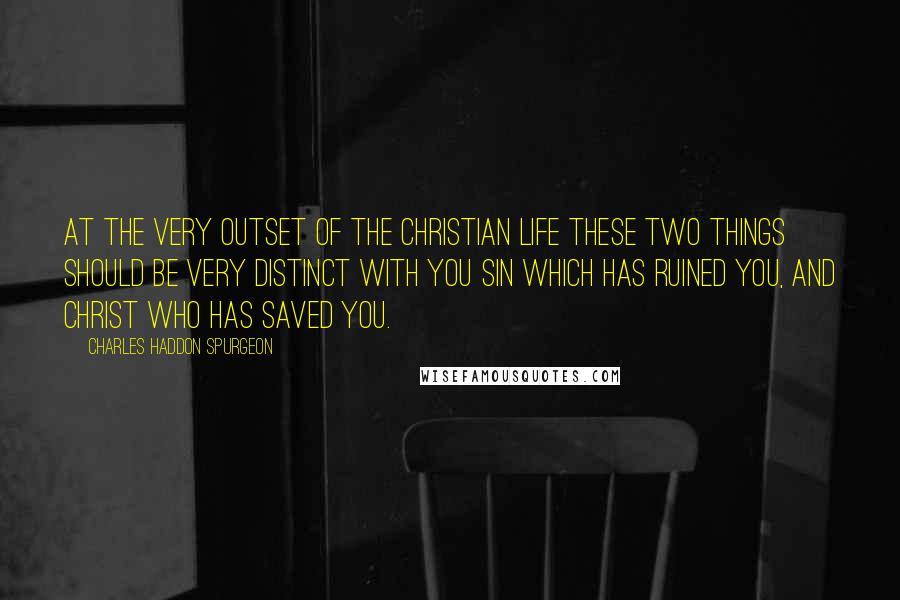 Charles Haddon Spurgeon Quotes: At the very outset of the Christian life these two things should be very distinct with you sin which has ruined you, and Christ who has saved you.