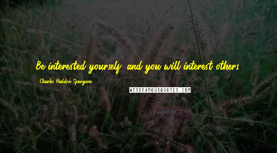 Charles Haddon Spurgeon Quotes: Be interested yourself, and you will interest others.