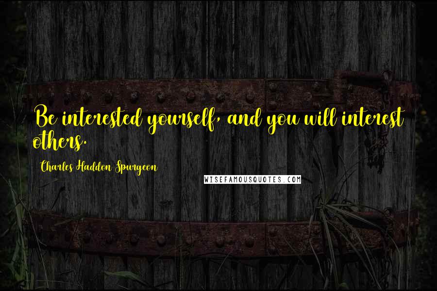 Charles Haddon Spurgeon Quotes: Be interested yourself, and you will interest others.