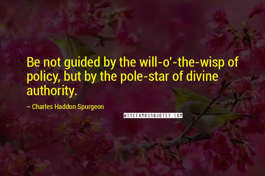 Charles Haddon Spurgeon Quotes: Be not guided by the will-o'-the-wisp of policy, but by the pole-star of divine authority.